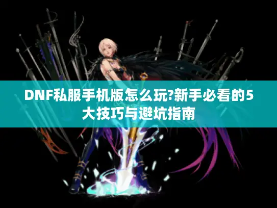DNF私服手机版怎么玩?新手必看的5大技巧与避坑指南 DNF私服手机版怎么玩?新手必看的5大技巧与避坑指南