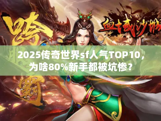 2025传奇世界sf人气TOP10,为啥80%新手都被坑惨? 2025传奇世界sf人气TOP10,为啥80%新手都被坑惨?