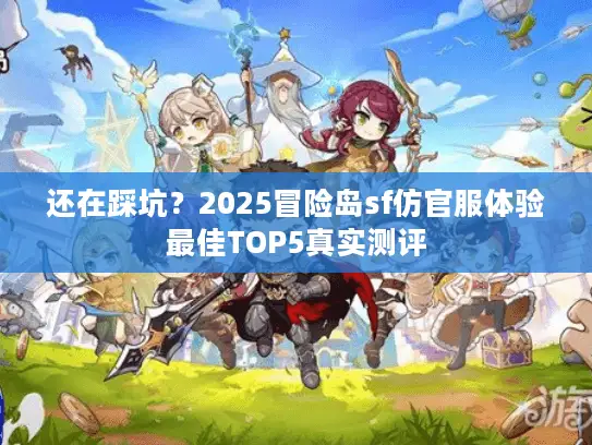 还在踩坑？2025冒险岛sf仿官服体验最佳TOP5真实测评