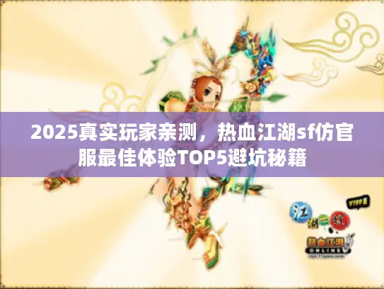 2025真实玩家亲测，热血江湖sf仿官服最佳体验TOP5避坑秘籍