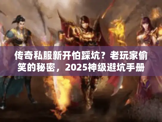 传奇私服新开怕踩坑？老玩家偷笑的秘密，2025神级避坑手册揭秘