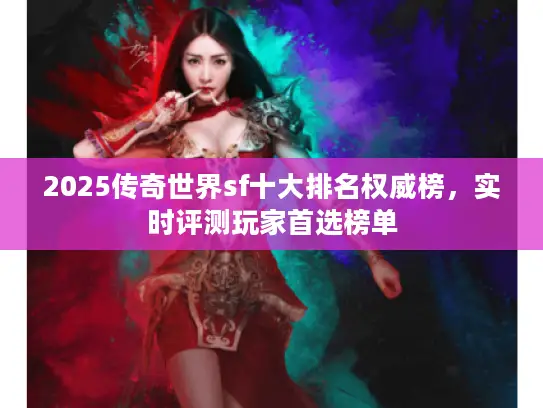 2025传奇世界sf十大排名权威榜，实时评测玩家首选榜单