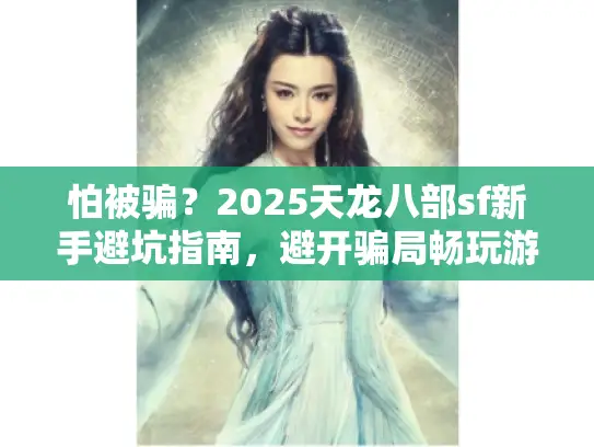 怕被骗?2025天龙八部sf新手避坑指南,避开骗局畅玩游戏 怕被骗?2025天龙八部sf新手避坑指南,避开骗局畅玩游戏