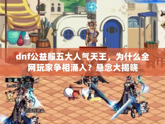 dnf公益服五大人气天王,为什么全网玩家争相涌入?悬念大揭晓 dnf公益服五大人气天王,为什么全网玩家争相涌入?悬念大揭晓