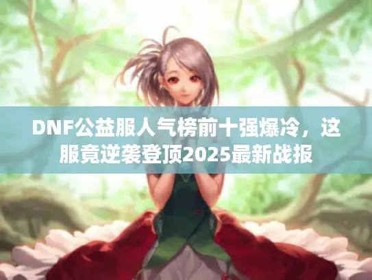 DNF公益服人气榜前十强爆冷，这服竟逆袭登顶2025最新战报