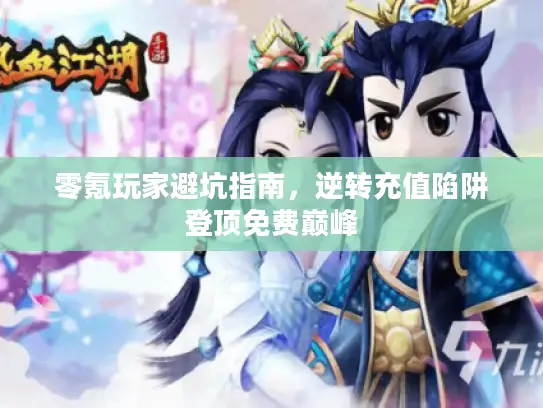 零氪玩家避坑指南，逆转充值陷阱登顶免费巅峰