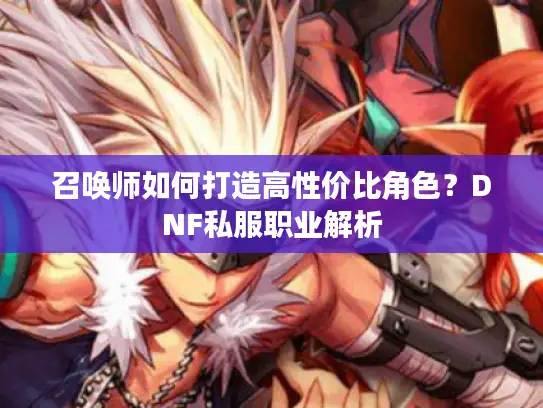 召唤师如何打造高性价比角色?DNF私服职业解析 召唤师如何打造高性价比角色?DNF私服职业解析