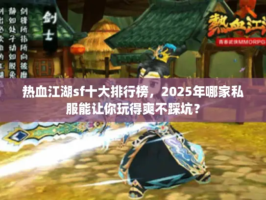 热血江湖sf十大排行榜，2025年哪家私服能让你玩得爽不踩坑？