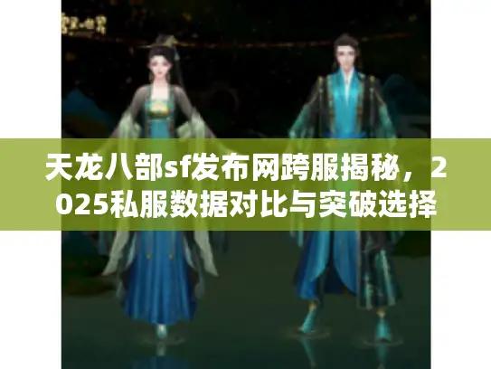 天龙八部sf发布网跨服揭秘,2025私服数据对比与突破选择法 天龙八部sf发布网跨服揭秘,2025私服数据对比与突破选择法
