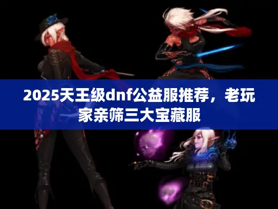 2025天王级dnf公益服推荐,老玩家亲筛三大宝藏服 2025天王级dnf公益服推荐,老玩家亲筛三大宝藏服