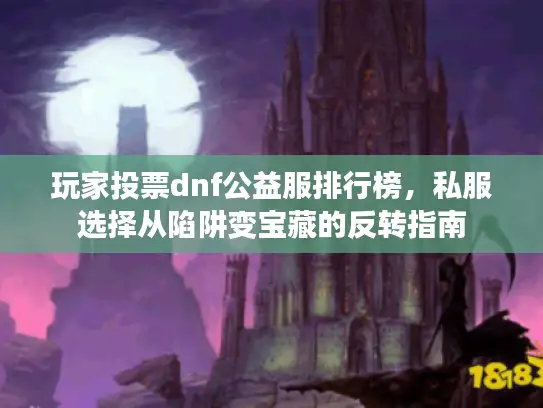 玩家投票dnf公益服排行榜，私服选择从陷阱变宝藏的反转指南