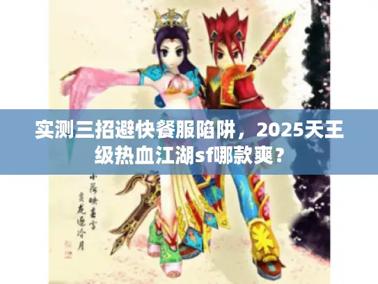 实测三招避快餐服陷阱,2025天王级热血江湖sf哪款爽? 实测三招避快餐服陷阱,2025天王级热血江湖sf哪款爽?