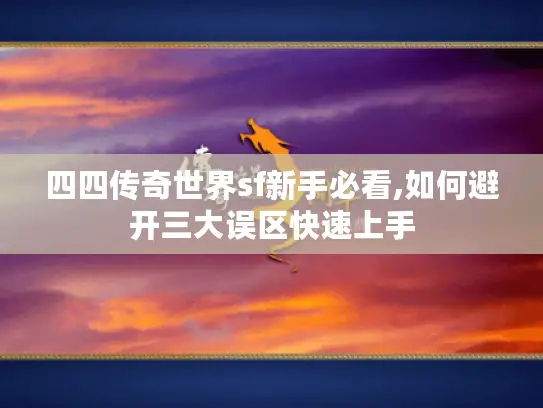 四四传奇世界sf新手必看,如何避开三大误区快速上手 四四传奇世界sf新手必看,如何避开三大误区快速上手