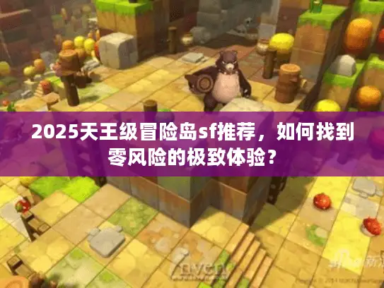 2025天王级冒险岛sf推荐，如何找到零风险的极致体验？