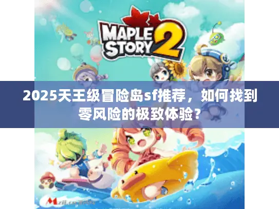 2025天王级冒险岛sf推荐，如何找到零风险的极致体验？