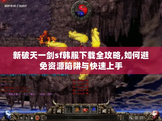 新破天一剑sf韩服下载全攻略,如何避免资源陷阱与快速上手