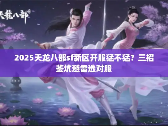 2025天龙八部sf新区开服猛不猛?三招鉴坑避雷选对服 2025天龙八部sf新区开服猛不猛?三招鉴坑避雷选对服
