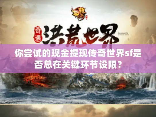你尝试的现金提现传奇世界sf是否总在关键环节设限？