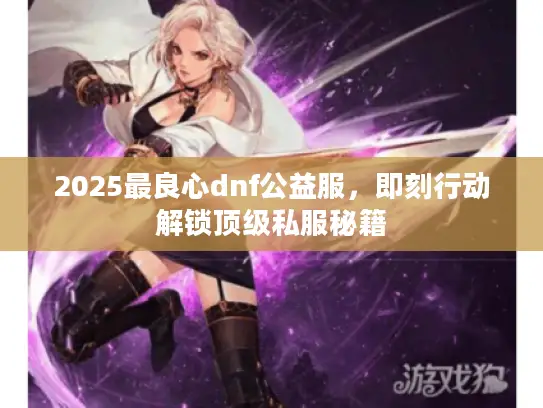 2025最良心dnf公益服，即刻行动解锁顶级私服秘籍