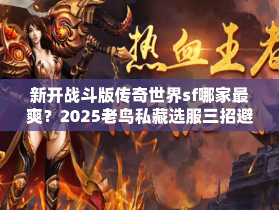 新开战斗版传奇世界sf哪家最爽？2025老鸟私藏选服三招避坑