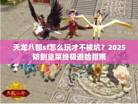 天龙八部sf怎么玩才不被坑？2025防割韭菜终极避险指南