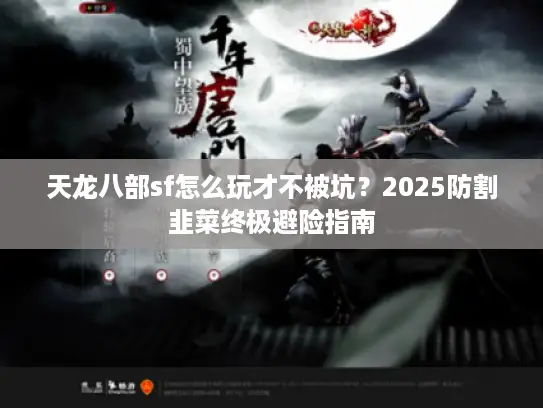 天龙八部sf怎么玩才不被坑？2025防割韭菜终极避险指南