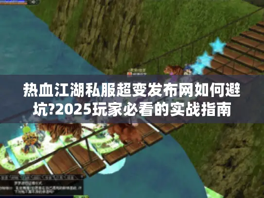 热血江湖私服超变发布网如何避坑?2025玩家必看的实战指南 热血江湖私服超变发布网如何避坑?2025玩家必看的实战指南