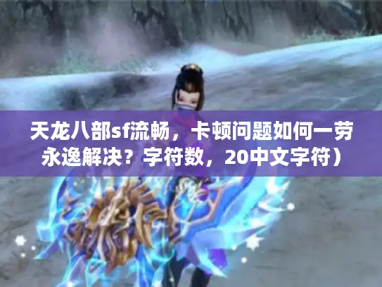 天龙八部sf流畅,卡顿问题如何一劳永逸解决?字符数,20中文字符) 天龙八部sf流畅,卡顿问题如何一劳永逸解决?字符数,20中文字符)