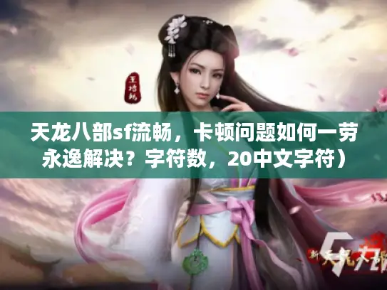 天龙八部sf流畅,卡顿问题如何一劳永逸解决?字符数,20中文字符) 天龙八部sf流畅,卡顿问题如何一劳永逸解决?字符数,20中文字符)