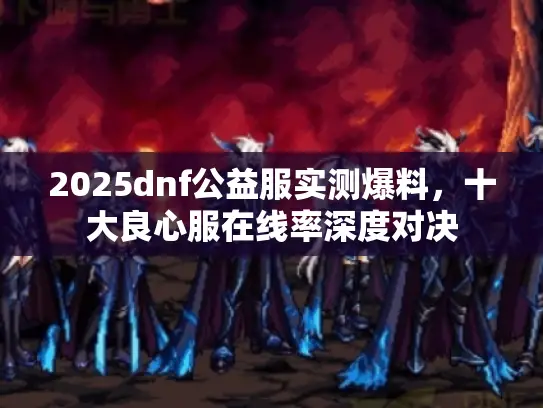 2025dnf公益服实测爆料,十大良心服在线率深度对决 2025dnf公益服实测爆料,十大良心服在线率深度对决