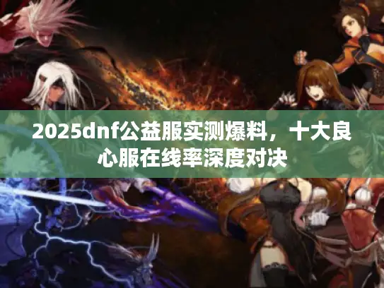 2025dnf公益服实测爆料，十大良心服在线率深度对决