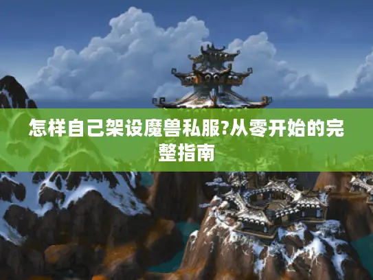 怎样自己架设魔兽私服?从零开始的完整指南