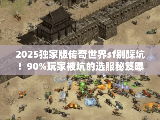 2025独家版传奇世界sf别踩坑！90%玩家被坑的选服秘笈曝光