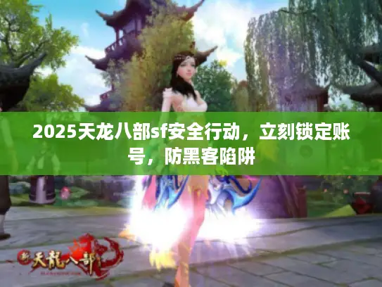2025天龙八部sf安全行动，立刻锁定账号，防黑客陷阱