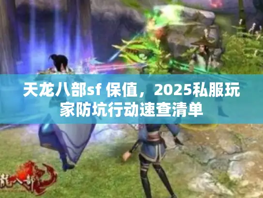 天龙八部sf 保值，2025私服玩家防坑行动速查清单