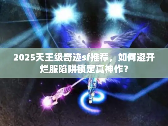 2025天王级奇迹sf推荐，如何避开烂服陷阱锁定真神作？
