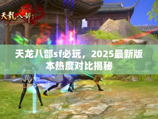 天龙八部sf必玩，2025最新版本热度对比揭秘