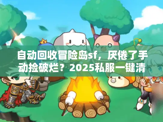 自动回收冒险岛sf，厌倦了手动捡破烂？2025私服一键清仓神器揭秘！