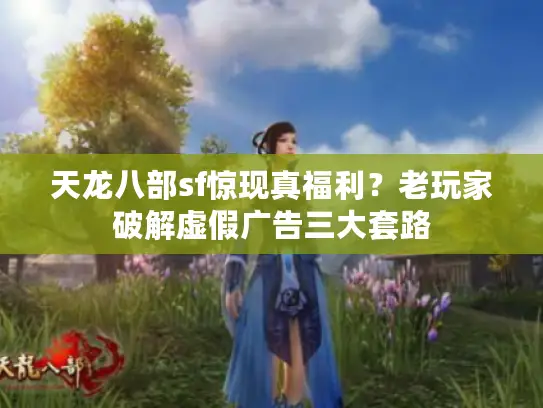 天龙八部sf惊现真福利？老玩家破解虚假广告三大套路