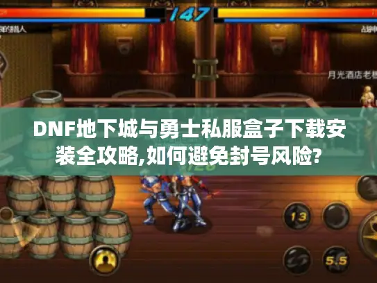 DNF地下城与勇士私服盒子下载安装全攻略,如何避免封号风险?