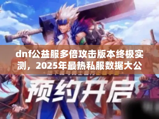 dnf公益服多倍攻击版本终极实测,2025年最热私服数据大公开! dnf公益服多倍攻击版本终极实测,2025年最热私服数据大公开!