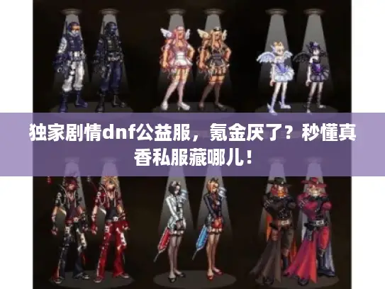 独家剧情dnf公益服，氪金厌了？秒懂真香私服藏哪儿！