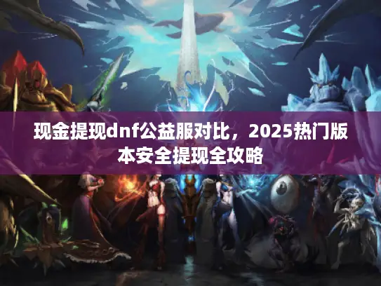 现金提现dnf公益服对比,2025热门版本安全提现全攻略 现金提现dnf公益服对比,2025热门版本安全提现全攻略