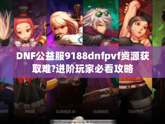 DNF公益服9188dnfpvf资源获取难?进阶玩家必看攻略
