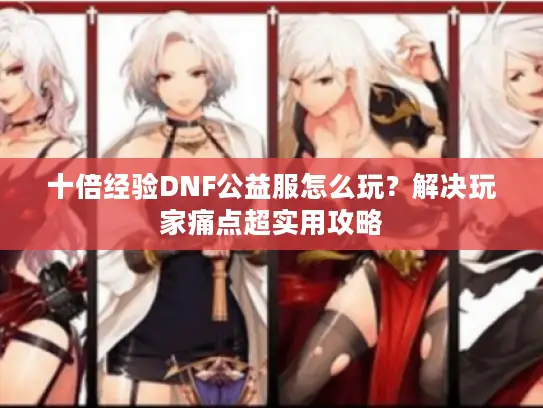 十倍经验DNF公益服怎么玩？解决玩家痛点超实用攻略