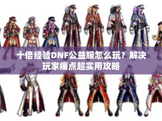 十倍经验DNF公益服怎么玩？解决玩家痛点超实用攻略