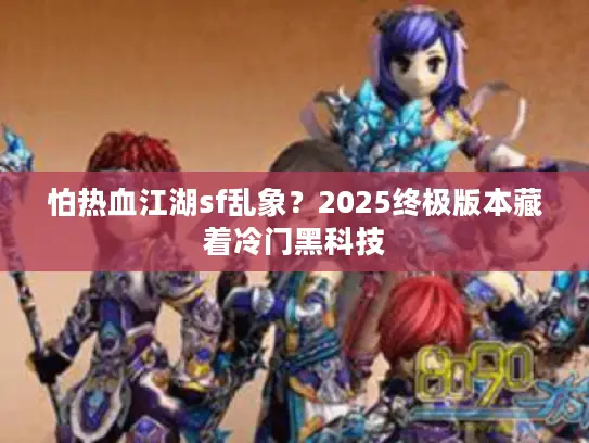 怕热血江湖sf乱象？2025终极版本藏着冷门黑科技