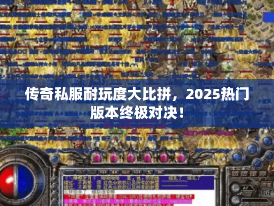 传奇私服耐玩度大比拼，2025热门版本终极对决！