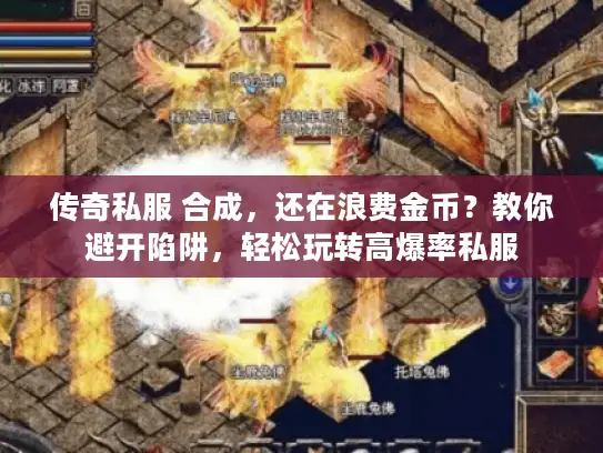 传奇私服 合成,还在浪费金币?教你避开陷阱,轻松玩转高爆率私服 传奇私服 合成,还在浪费金币?教你避开陷阱,轻松玩转高爆率私服