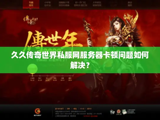 久久传奇世界私服网服务器卡顿问题如何解决？